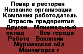 Повар в ресторан › Название организации ­ Компания-работодатель › Отрасль предприятия ­ Другое › Минимальный оклад ­ 1 - Все города Работа » Вакансии   . Мурманская обл.,Мончегорск г.